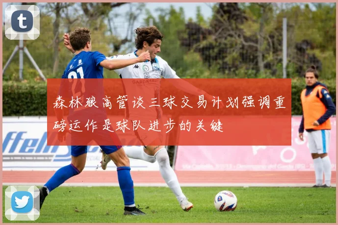 森林狼高管谈三球交易计划强调重磅运作是球队进步的关键